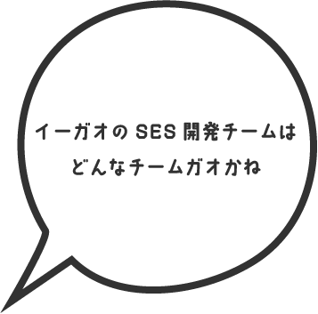 イーガオのSES開発チームはどんなチームガオかね